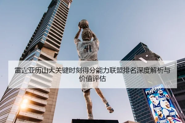 雷霆亚历山大关键时刻得分能力联盟排名深度解析与价值评估