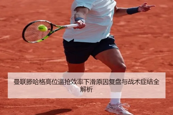 曼联滕哈格高位逼抢效率下滑原因复盘与战术症结全解析