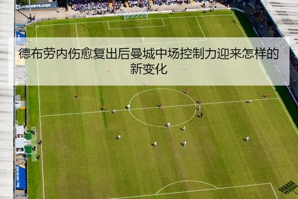 德布劳内伤愈复出后曼城中场控制力迎来怎样的新变化