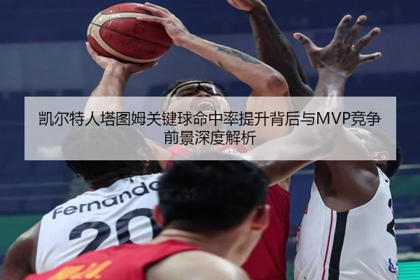 凯尔特人塔图姆关键球命中率提升背后与MVP竞争前景深度解析