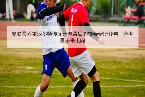 曼联桑乔重返多特传闻升温背后的转会费博弈与三方考量未来走向
