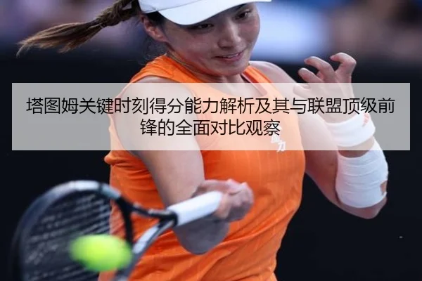 塔图姆关键时刻得分能力解析及其与联盟顶级前锋的全面对比观察