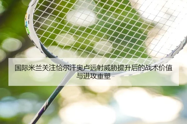 国际米兰关注恰尔汗奥卢远射威胁提升后的战术价值与进攻重塑