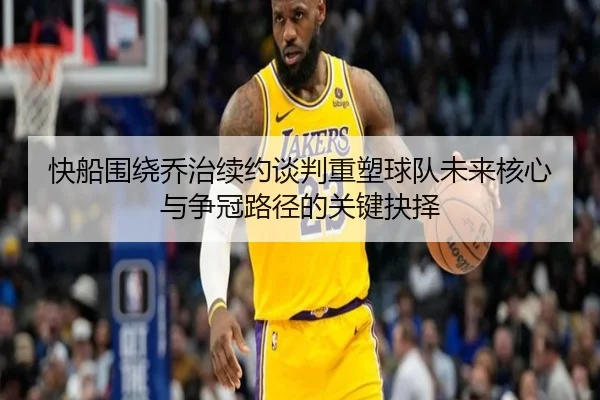 快船围绕乔治续约谈判重塑球队未来核心与争冠路径的关键抉择